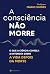 A Consciência Não Morre: O ...
