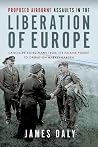 Proposed Airborne Assaults in the Liberation of Europe: Cancelled Allied Plans from the Falaise Pocket to Operation Market Garden Proposed Airborne Assaults in the Liberation of Europe: Cancelled Allied Plans from the Falaise Pocket to Operation Market Garden