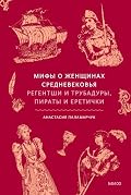 Мифы о женщинах Средневековья. Регентши и трубадуры, пираты и еретички (Мифы от и до)