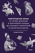Новгородские мифы. От жреца воронов и Перуновой палицы до закликух-оборотней и секретного метро (Мифы от и до. Россия)