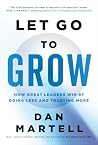 Let Go to Grow: How Great Leaders Win by Doing Less and Trusting More Let Go to Grow: How Great Leaders Win by Doing Less and Trusting More