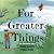 For Greater Things