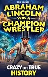 Abraham Lincoln Was a Champion Wrestler: Crazy But True History Facts & Stories That Sound Made Up — But Aren’t (Crazy But True Facts)