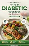 The Complete Type 2 Diabetic Cookbook for Beginners: Your First 90-Day Eating System for Type 2 Diabetes and Prediabetes, 60 Easy Recipes, a 12-Week Meal Plan, Grocery Lists and Nutrition Facts The Complete Type 2 Diabetic Cookbook for Beginners: Your First 90-Day Eating System for Type 2 Diabetes and Prediabetes, 60 Easy Recipes, a 12-Week Meal Plan, Grocery Lists and Nutrition Facts
