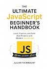 The Ultimate JavaScript Beginner's Handbook: Learn, Practice, and Build Real Projects with Modern JavaScript (Modern JavaScript Development Series) The Ultimate JavaScript Beginner's Handbook: Learn, Practice, and Build Real Projects with Modern JavaScript (Modern JavaScript Development Series)