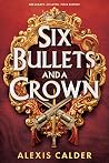 Six Bullets and A Crown by Alexis Calder