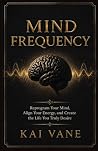 Mind Frequency: Reprogram Your Mind, Align Your Energy, and Create the Life You Truly Desire Mind Frequency: Reprogram Your Mind, Align Your Energy, and Create the Life You Truly Desire