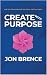Create With Purpose by Jon Brence Create With Purpose by Jon Brence