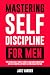 Mastering Self Discipline for Men: The Ridiculously Simple Guide to Building Consistency and Self Control Without Relying on Motivation
