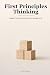 First Principles Thinking: How to Reason from the Ground Up and Think for Yourself When AI Hands You the Answers (Proven Methods)
