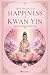 The Path to Happiness of Kwan Yin A Guide to Living in the Pr... by Kwan Yin