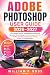 ADOBE PHOTOSHOP USER GUIDE 2026–2027 by William P. Ross
