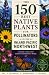 The 150 Best Native Plants for Pollinators in the Inland Pacific Northwest: A Field Guide and Garden Reference Book