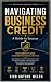 NAVIGATING BUSINESS CREDIT: The Ultimate 2027 Blueprint for Building Business Credit, Accessing Capital, and Scaling Wealth