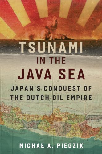 Tsunami in the Java Sea: Japan's Conquest of the Dutch Oil Empire