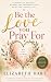 BE THE LOVE YOU PRAY FOR by Elizabeth Hart