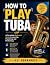 HOW TO PLAY TUBA: A Complet...