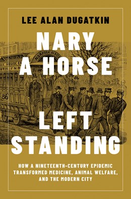 Nary a Horse Left Standing: How a Nineteenth-Century Epidemic Transformed Medicine, Animal Welfare, and the Modern City