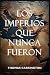 Los imperios que nunca fuer...