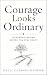 Courage Looks Ordinary: Lea...