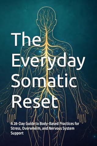 The Everyday Somatic Reset: A 28-Day Guide to Body-Based Practices for Stress, Overwhelm, and Nervous System Support