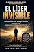 El Líder Invisible: Cómo transformar tu vida, tu trabajo y tu entorno sin tener un cargo (Spanish Edition)