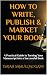 HOW TO WRITE, PUBLISH & MARKET YOUR BOOK: A Practical Guide to Turning Your Manuscript into a Successful Book (The Author's Journey 1)