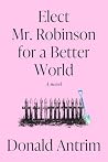 Elect Mr. Robinson for a Better World by Donald Antrim Elect Mr. Robinson for a Better World by Donald Antrim