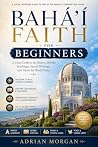 Baháʼí Faith for Beginners: A Clear Guide to Its History, Beliefs, Teachings, Sacred Writings, and Vision for World Unity: Discover Bahá'u'lláh, the Báb, Progressive Revelation, Prayer, Holy Days