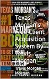 Texas Morgan's Free Client Acquisition System By: Travis Morgan