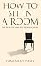 How to Sit in a Room: The W...