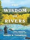The Wisdom of Rivers: Family, Friendship, and the Fly-Fishing Life