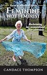 Feminine Not Feminist by Candy Thompson Feminine Not Feminist by Candy Thompson
