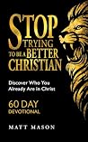 Stop Trying to be a Better Christian: Discover Who You Already Are in Christ - 60 Day Devotional Stop Trying to be a Better Christian: Discover Who You Already Are in Christ - 60 Day Devotional