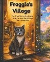 Fraggle's Village: The True Story of a Brave Little Cat and the Village That Loved Him Fraggle's Village: The True Story of a Brave Little Cat and the Village That Loved Him