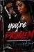 YOU’RE A PROBLEM