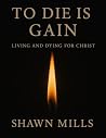 To Die is Gain: Living and Dying for Christ To Die is Gain: Living and Dying for Christ