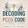Decoding the PCOS Code: A Compassionate Roadmap to Hormonal Harmony: Understand your symptoms, decode root causes, and build a kinder, sustainable plan for living well with PCOS