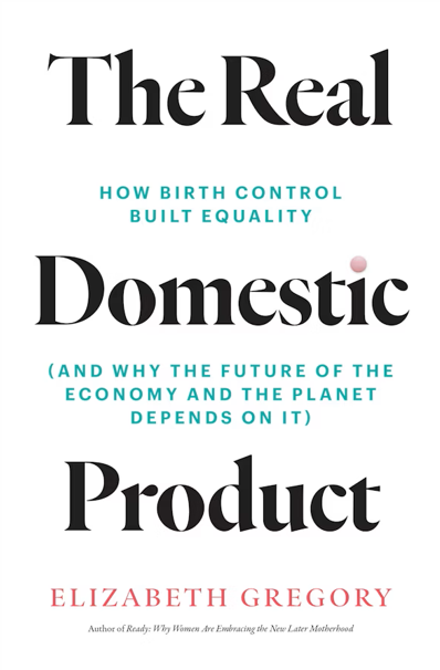 The Real Domestic Product: How Birth Control Built Equality (and Why the Future of the Economy and the Planet Depends on It)