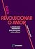 Para revolucionar o amor: a...