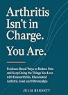 Arthritis Isn’t in Charge. You Are.: Evidence-Based Ways to Reduce Pain and Keep Doing the Things You Love with Osteoarthritis, Rheumatoid Arthritis, Gout ... (Everyday Health & Wellness Collection)