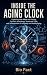 Inside the Aging Clock: What We Know and What Lies Ahead: What Can Biological Age Really Tell Us? Understanding Aging Through DNA Methylation, the ... ... (Longevity Science Made Simple Book 10)