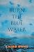 Burn the Blue Water: A Novel