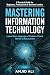 Mastering Information Technology: A Practical Guide for Beginners, Professionals & Business Leaders