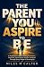 The Parent You Aspire to Be by Miles M Calter