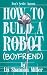 How to Build a Robot (Boyfriend): A Cozy Novel of Science, Female Friendship, and Hot Robots