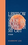 I Swallow the Moon and Hold Its Truth in My Gut by Harrow Lee I Swallow the Moon and Hold Its Truth in My Gut by Harrow Lee