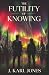 The Futility Of Knowing by J. Karl Jones