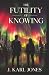 The Futility Of Knowing by J. Karl Jones