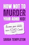 How not to MURDER your ADHD kid!: Become your child’s own ADHD Coach How not to MURDER your ADHD kid!: Become your child’s own ADHD Coach